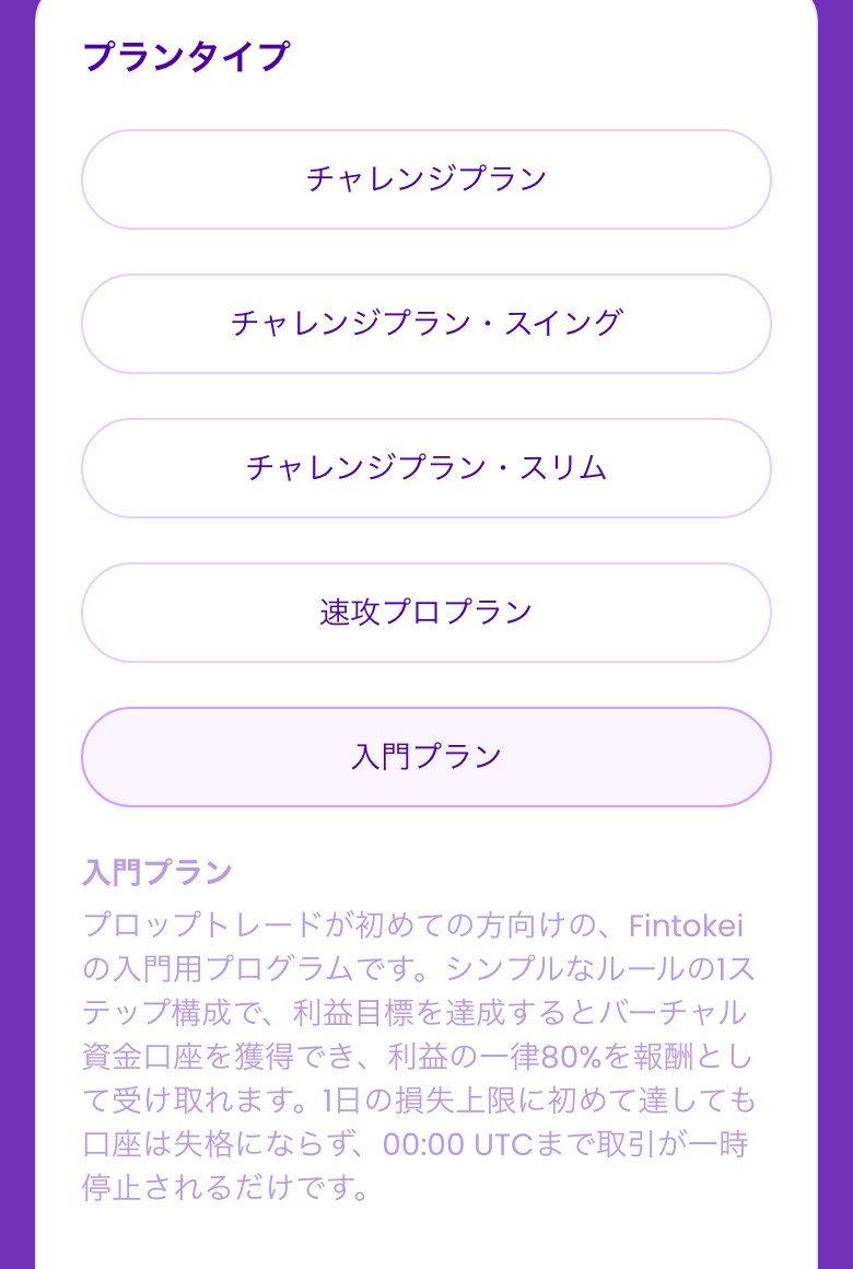 Fintokeiの購入画面のプランタイプ（スマホ表示）。チャレンジプラン・チャレンジプラン・スイング・チャレンジプラン・スリム・速攻プロプラン・入門プランの5つ。入門プランを選ぶと、1ステップのシンプルなルールで、利益目標を達成するとバーチャル資金口座を獲得し報酬は一律80%、1日の損失上限に初めて達しても失格にならずUTC0時まで取引が一時停止される、という説明が出る