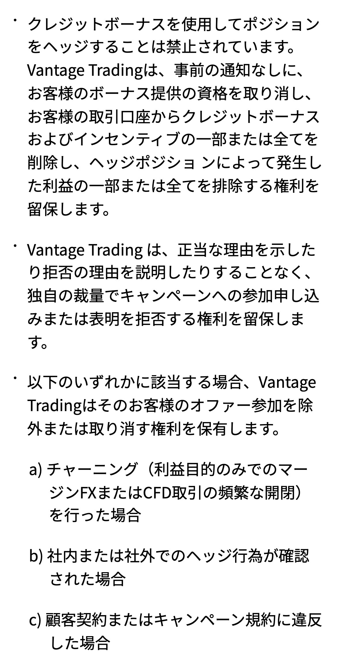 Vantage Tradingの入金ボーナス利用規約。クレジットボーナスを使用してポジションをヘッジすることは禁止されています。事前の通知なしにボーナス提供の資格を取り消し、クレジットボーナスの一部または全てを削除し、ヘッジポジションによって発生した利益の一部または全てを排除する権利を留保します。a)チャーニングを行った場合、b)社内または社外でのヘッジ行為が確認された場合、オファー参加を除外または取り消す