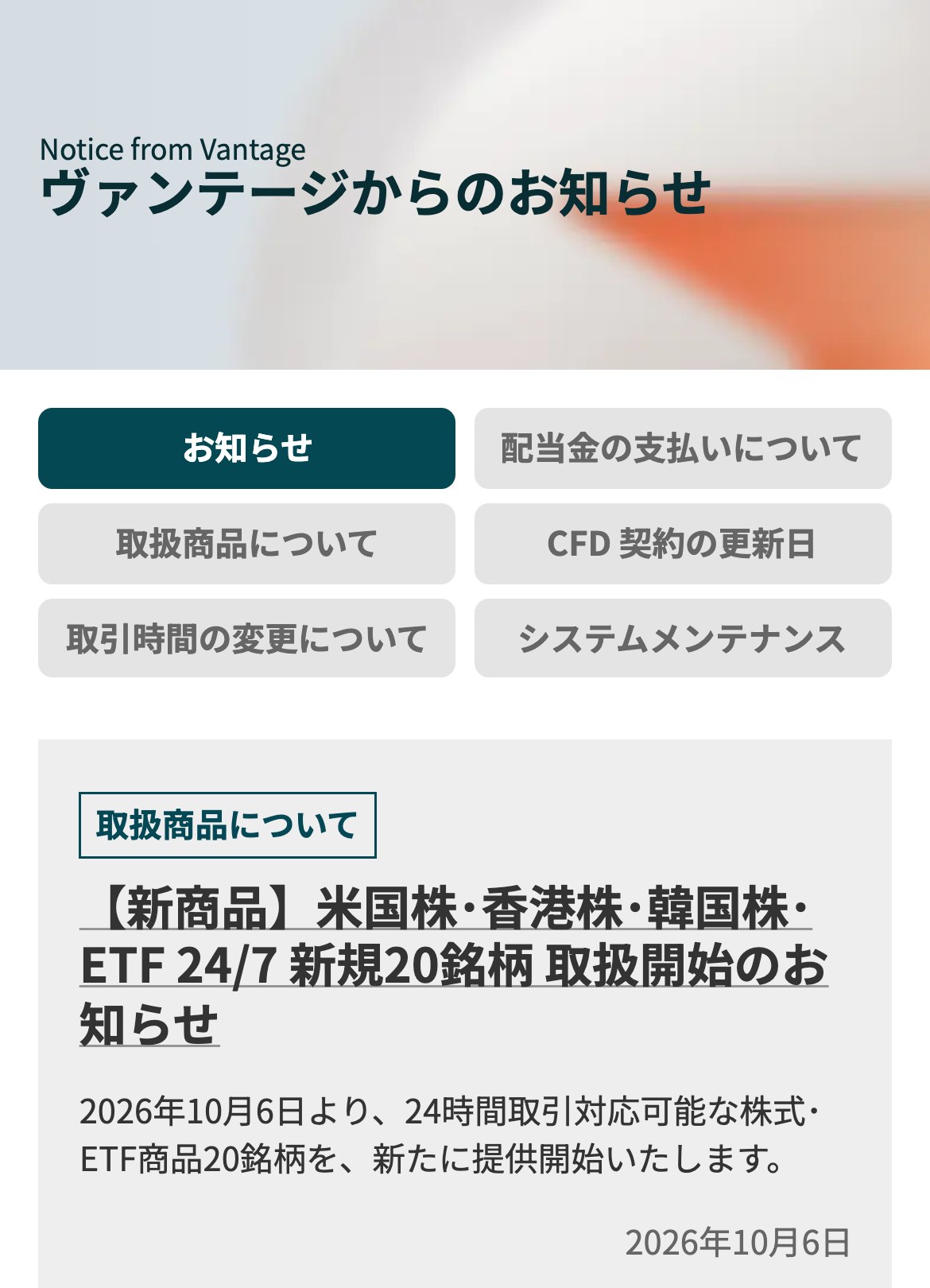 Vantage公式サイトのお知らせ一覧。お知らせ・配当金の支払いについて・取扱商品について・CFD契約の更新日・取引時間の変更について・システムメンテナンスのカテゴリを切り替えられる