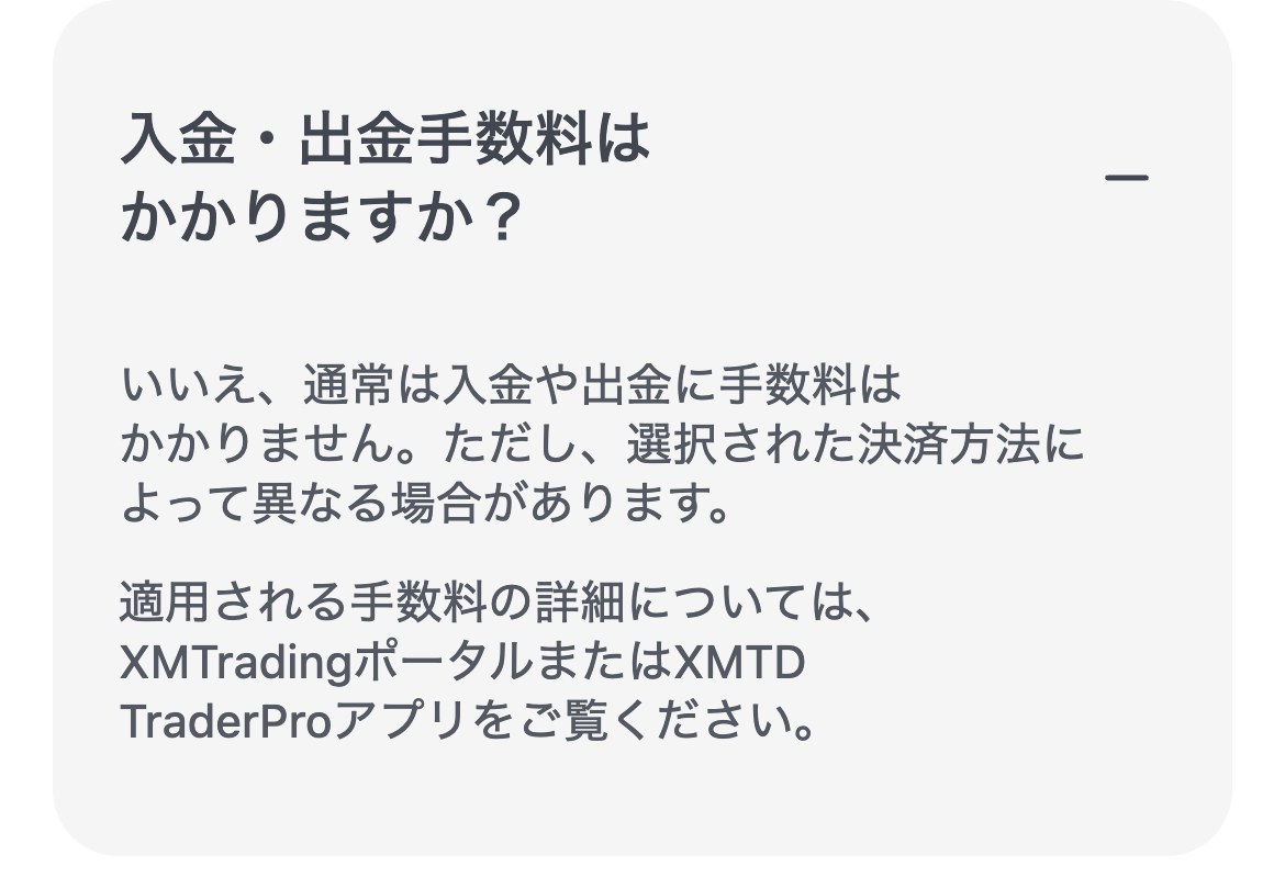 XMTrading公式ヘルプセンター(スマホ表示)。入金・出金手数料はかかりますか?という質問に、通常は入金や出金に手数料はかからない、選択した決済方法によって異なる場合がある、詳細はXMTradingポータルまたはXMTD TraderProアプリを確認、と回答している